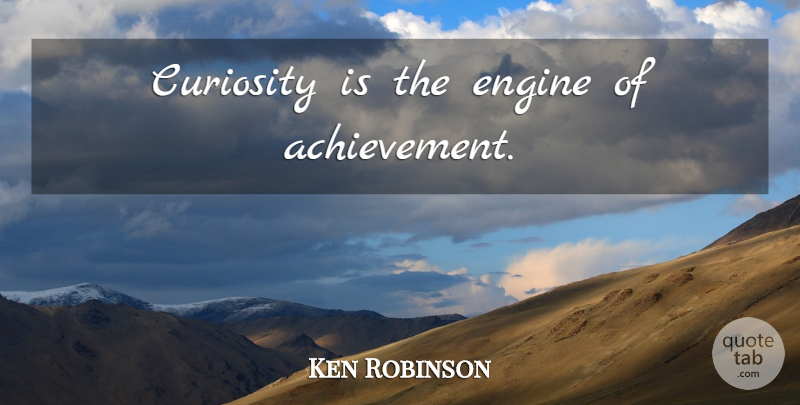 Ken Robinson Quote About Achievement, Curiosity, Engines: Curiosity Is The Engine Of...