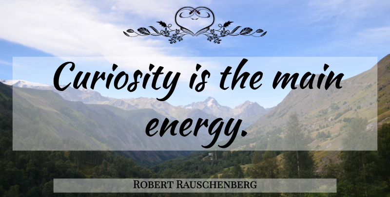 Robert Rauschenberg Quote About Imagination, Curiosity, Energy: Curiosity Is The Main Energy...