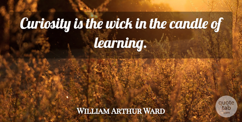 William Arthur Ward Quote About Inspirational, Wise, Teaching: Curiosity Is The Wick In...