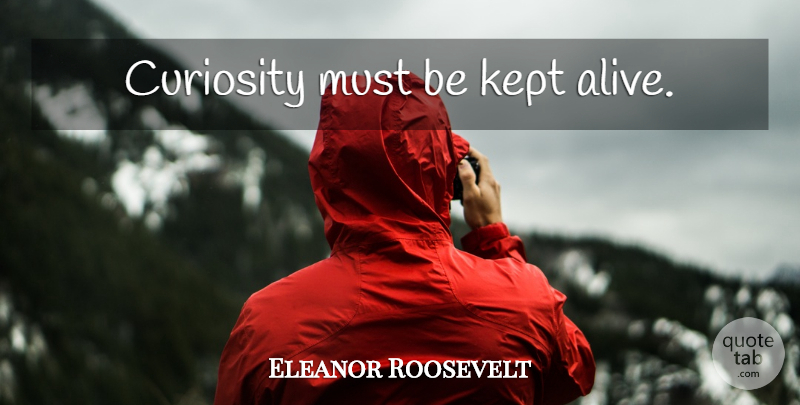 Eleanor Roosevelt Quote About Inspirational Life, Curiosity, Alive: Curiosity Must Be Kept Alive...