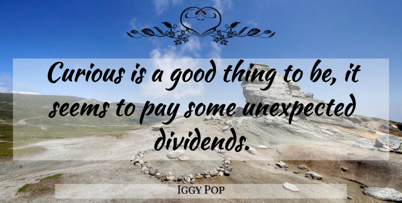 Iggy Pop Quote About Pay, Unexpected, Curious: Curious Is A Good Thing...