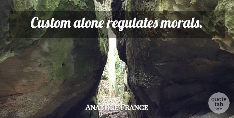Anatole France Quote About Morality, Moral, Customs: Custom Alone Regulates Morals...