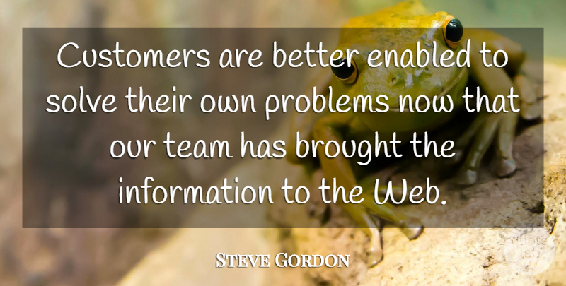 Steve Gordon Quote About Brought, Customers, Information, Problems, Solve: Customers Are Better Enabled To...