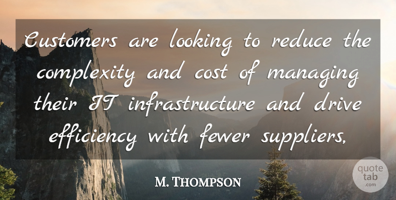 M. Thompson Quote About Complexity, Cost, Customers, Drive, Efficiency: Customers Are Looking To Reduce...