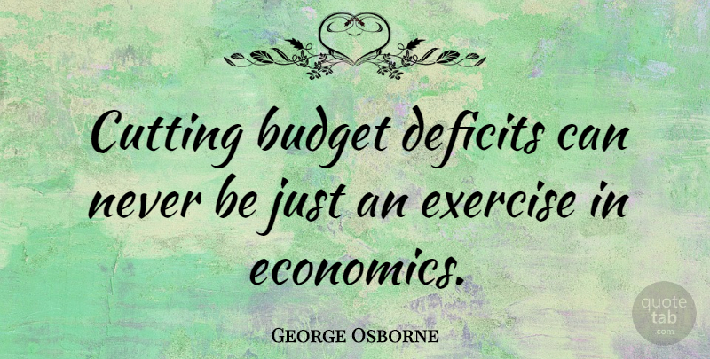 George Osborne Quote About Exercise, Cutting, Economics: Cutting Budget Deficits Can Never...