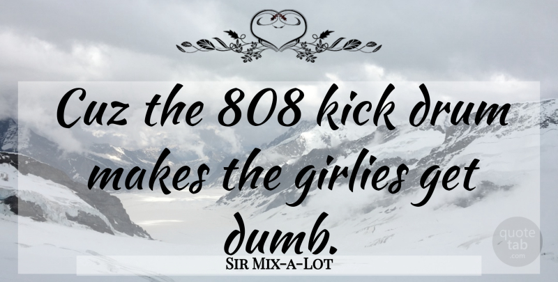 Sir Mix-a-Lot Quote About Dumb, Cuz, Kicks: Cuz The 808 Kick Drum...