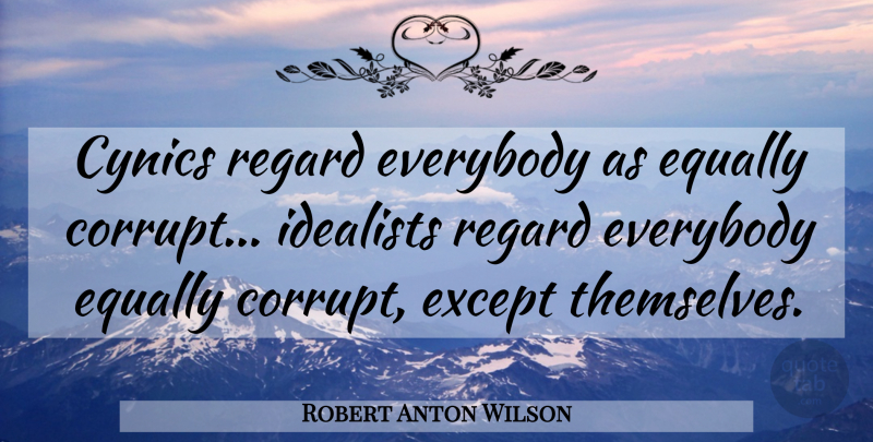 Robert Anton Wilson Quote About Cynics, Equally, Everybody, Except, Idealists: Cynics Regard Everybody As Equally...