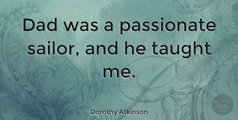 Dorothy Atkinson Quote About Dad, Taught: Dad Was A Passionate Sailor...