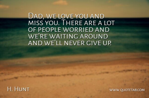 H. Hunt Quote About Love, Miss, People, Waiting, Worried: Dad We Love You And...