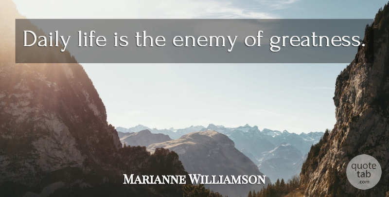Marianne Williamson Quote About Greatness, Enemy, Daily Life: Daily Life Is The Enemy...