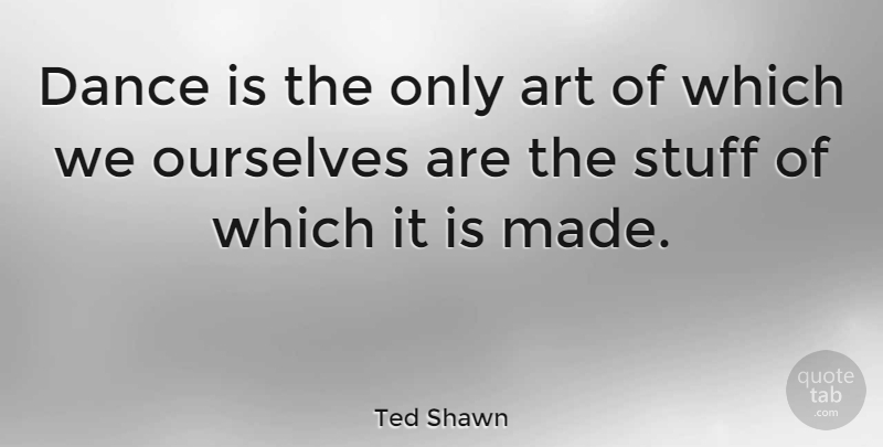 Ted Shawn Quote About Dance, Art, Ballet Class: Dance Is The Only Art...
