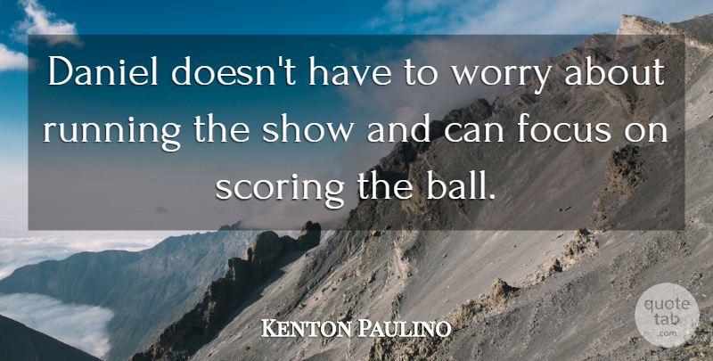 Kenton Paulino Quote About Daniel, Focus, Running, Scoring, Worry: Daniel Doesnt Have To Worry...