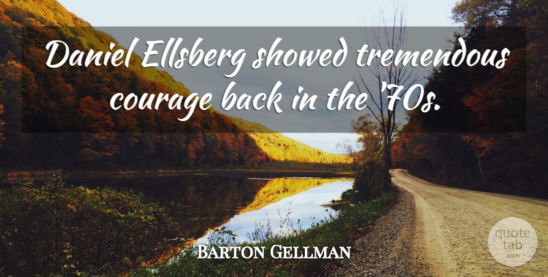 Barton Gellman Quote About undefined: Daniel Ellsberg Showed Tremendous Courage...