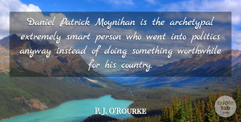 P. J. O'Rourke Quote About Country, Smart, Worthwhile: Daniel Patrick Moynihan Is The...