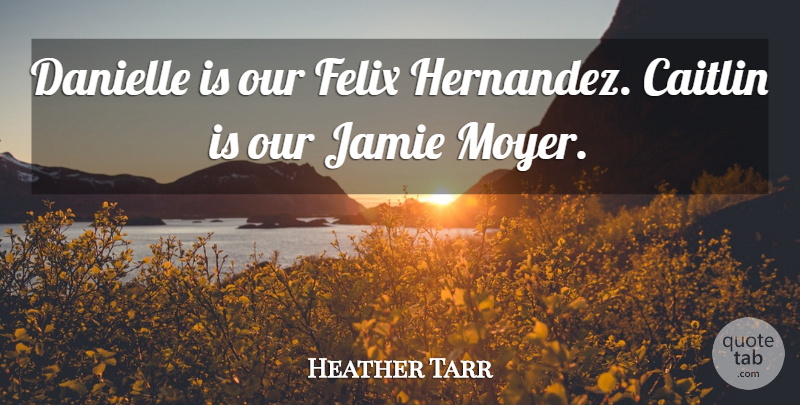 Heather Tarr Quote About Jamie: Danielle Is Our Felix Hernandez...