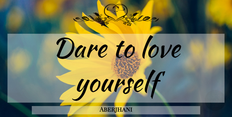 Aberjhani Quote About Self Esteem, Love Yourself, Dare: Dare To Love Yourself...