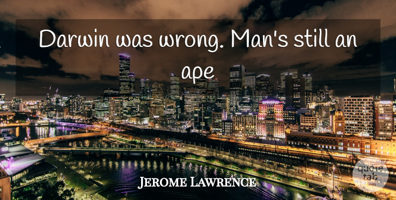 Jerome Lawrence Quote About Men, Apes, Inherit The Wind: Darwin Was Wrong Mans Still...
