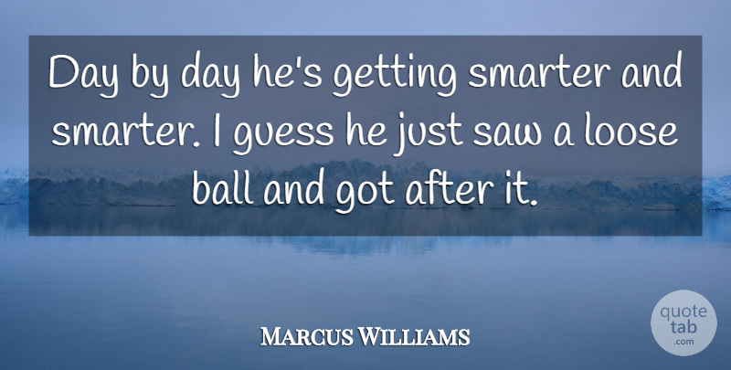 Marcus Williams Quote About Ball, Guess, Loose, Saw, Smarter: Day By Day Hes Getting...
