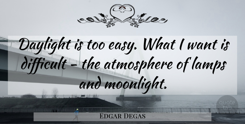 Edgar Degas Quote About Photography, Atmosphere, Lamps: Daylight Is Too Easy What...