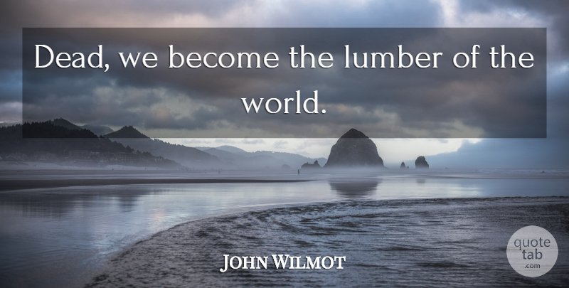 John Wilmot Quote About World, Rochester, Lumber: Dead We Become The Lumber...