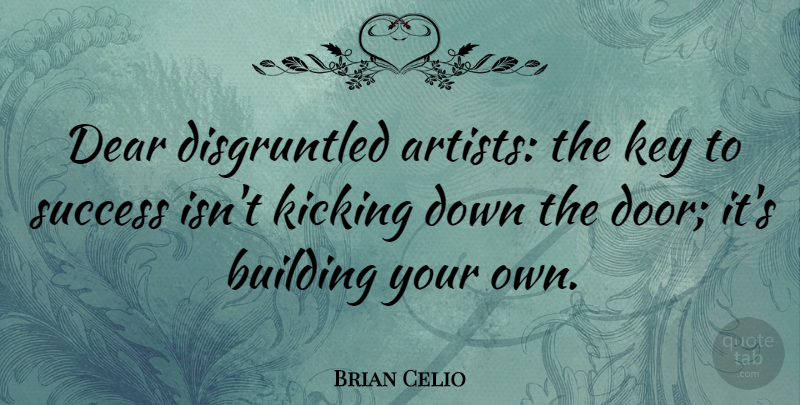 Brian Celio Quote About Dear, Key, Kicking, Success: Dear Disgruntled Artists The Key...