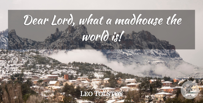 Leo Tolstoy Quote About Dear Lord, World, Madhouses: Dear Lord What A Madhouse...