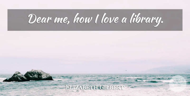Elizabeth Gilbert Quote About Library, Dear, Dear Me: Dear Me How I Love...