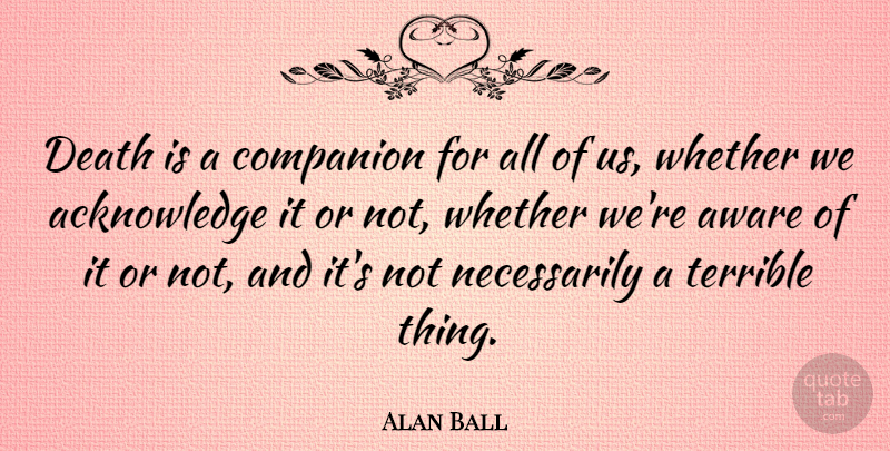 Alan Ball Quote About Terrible, Companion, Acknowledge: Death Is A Companion For...