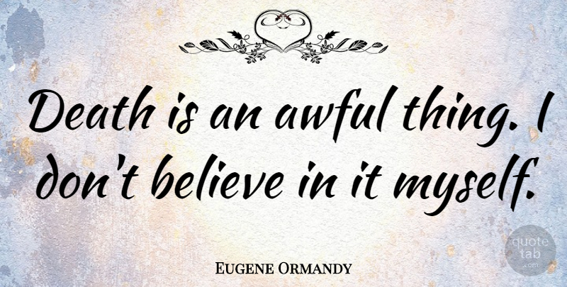 Eugene Ormandy Quote About Believe, Awful, Dont Believe: Death Is An Awful Thing...