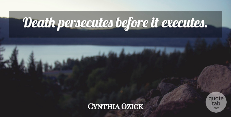 Cynthia Ozick Quote About Death: Death Persecutes Before It Executes...