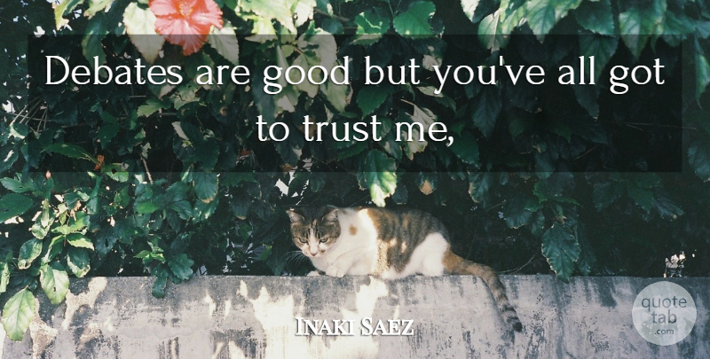 Inaki Saez Quote About Debates, Good, Trust: Debates Are Good But Youve...