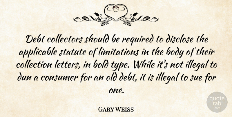 Gary Weiss Quote About Applicable, Collection, Collectors, Consumer, Disclose: Debt Collectors Should Be Required...