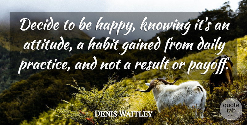 Denis Waitley Quote About Happiness, Attitude, Practice: Decide To Be Happy Knowing...