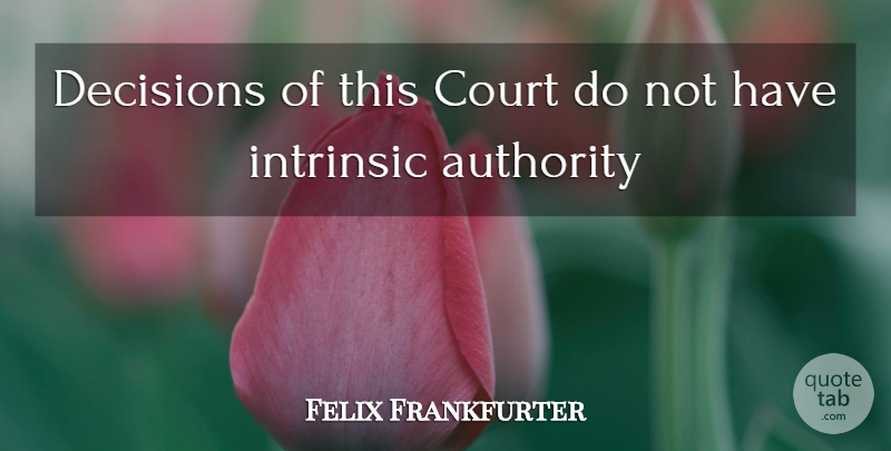 Felix Frankfurter Quote About Authority, Court, Decisions, Intrinsic: Decisions Of This Court Do...