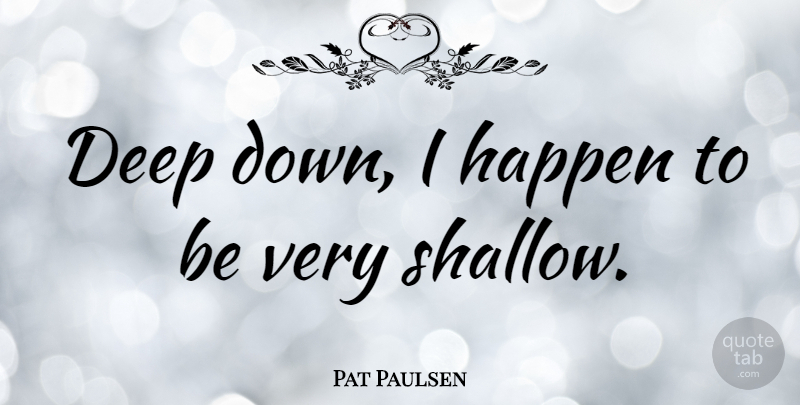 Pat Paulsen Quote About Shallow, Happens, Deep Down: Deep Down I Happen To...