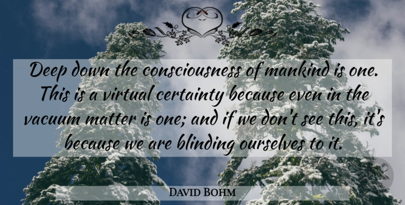 David Bohm Quote About Vacuums, Matter, Consciousness: Deep Down The Consciousness Of...