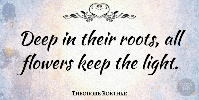 Theodore Roethke Quote About Nature, Attitude, Flower: Deep In Their Roots All...