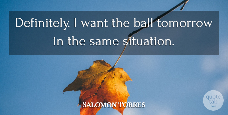 Salomon Torres Quote About Ball, Tomorrow: Definitely I Want The Ball...