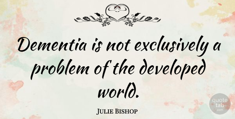 Julie Bishop Quote About World, Problem, Dementia: Dementia Is Not Exclusively A...