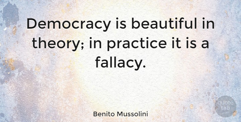 Benito Mussolini Quote About Beautiful, Practice, Democracies Have: Democracy Is Beautiful In Theory...