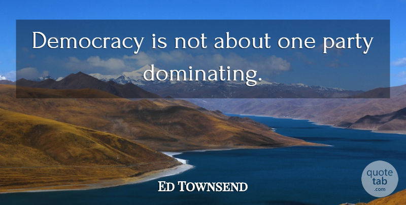 Ed Townsend Quote About Party, Democracy, Dominating: Democracy Is Not About One...