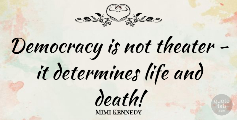 Mimi Kennedy Quote About Death, Determines, Life, Theater: Democracy Is Not Theater It...