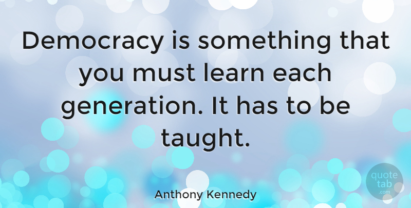 Anthony Kennedy Quote About Democracy, Taught, Generations: Democracy Is Something That You...