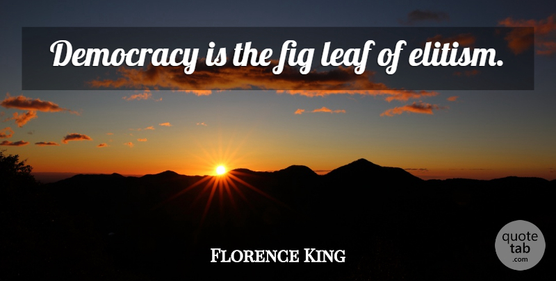 Florence King Quote About Democracy, Leafs, Figs: Democracy Is The Fig Leaf...