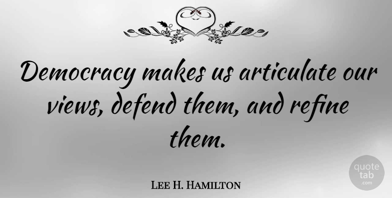 Lee H. Hamilton Quote About Views, Democracy, Refining: Democracy Makes Us Articulate Our...