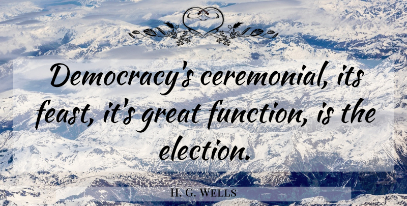 H. G. Wells Quote About Military, Democracy, Election: Democracys Ceremonial Its Feast Its...