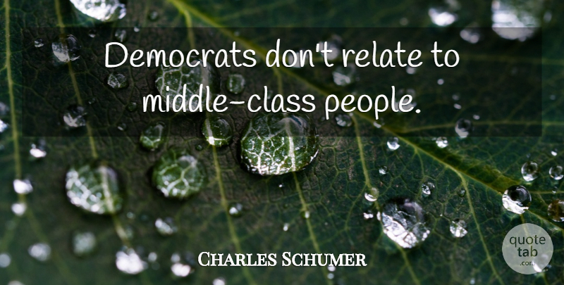 Charles Schumer Quote About Class, People, Middle: Democrats Dont Relate To Middle...