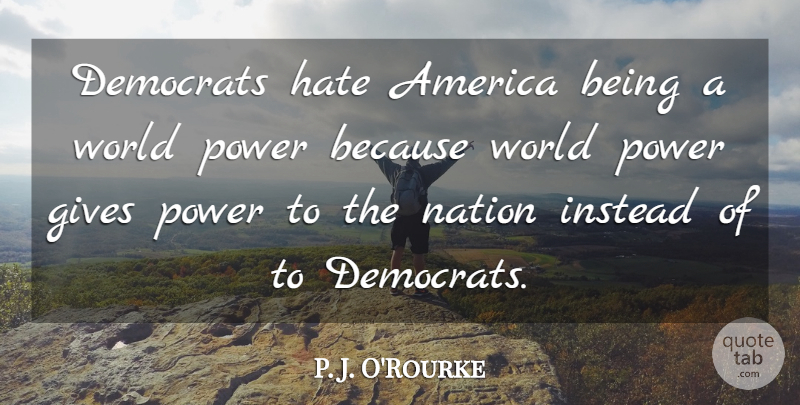 P. J. O'Rourke Quote About America, Democrats, Gives, Instead, Power: Democrats Hate America Being A...