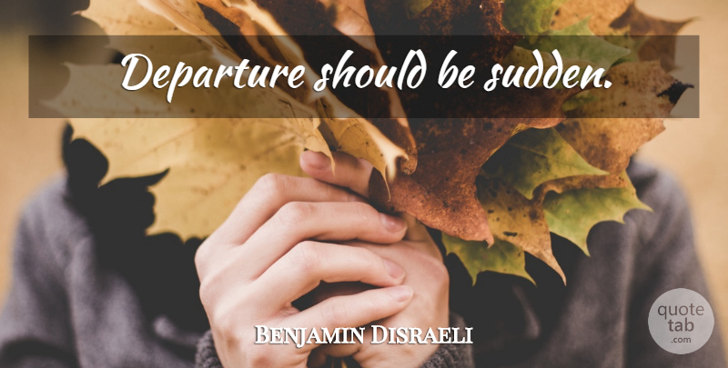 Benjamin Disraeli Quote About Departure, Should, Parting: Departure Should Be Sudden...