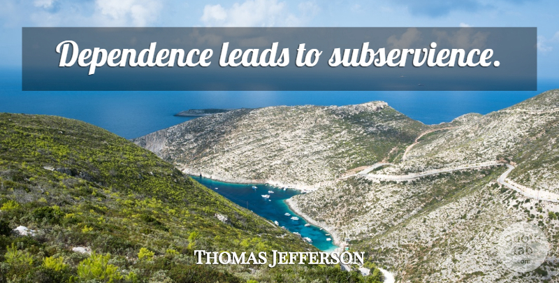 Thomas Jefferson Quote About Liberty, Subservience, Dependence: Dependence Leads To Subservience...